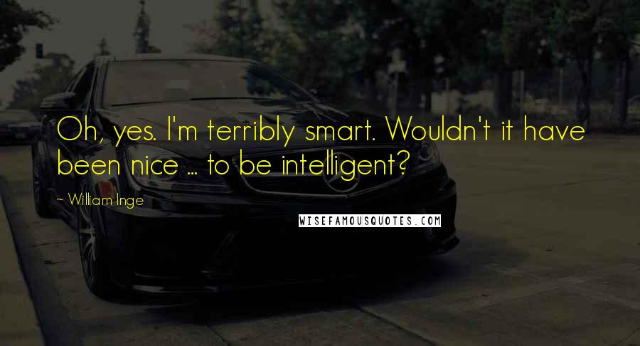 William Inge Quotes: Oh, yes. I'm terribly smart. Wouldn't it have been nice ... to be intelligent?