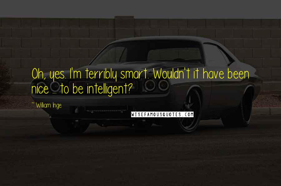 William Inge Quotes: Oh, yes. I'm terribly smart. Wouldn't it have been nice ... to be intelligent?