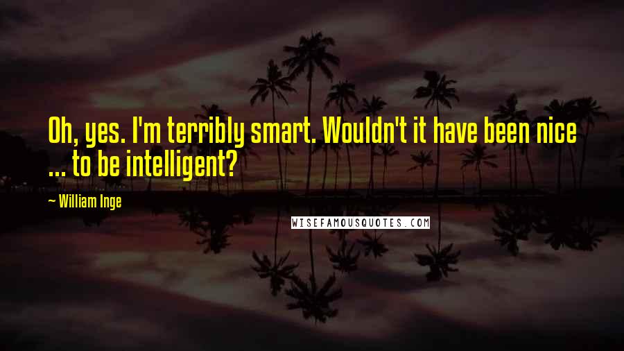 William Inge Quotes: Oh, yes. I'm terribly smart. Wouldn't it have been nice ... to be intelligent?