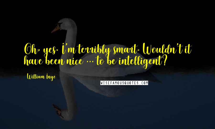 William Inge Quotes: Oh, yes. I'm terribly smart. Wouldn't it have been nice ... to be intelligent?