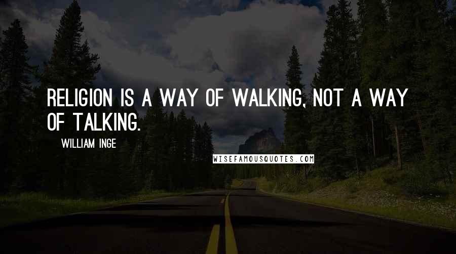 William Inge Quotes: Religion is a way of walking, not a way of talking.