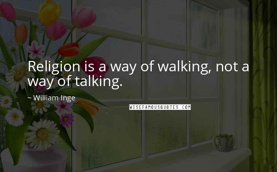 William Inge Quotes: Religion is a way of walking, not a way of talking.