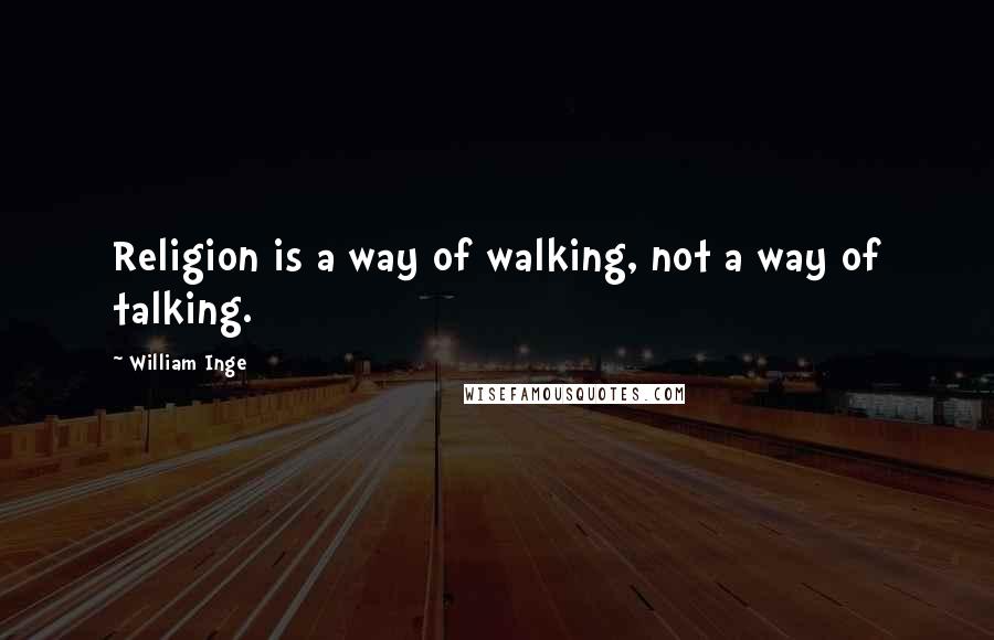 William Inge Quotes: Religion is a way of walking, not a way of talking.