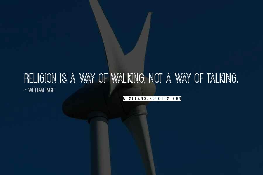 William Inge Quotes: Religion is a way of walking, not a way of talking.