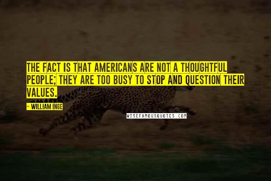 William Inge Quotes: The fact is that Americans are not a thoughtful people; they are too busy to stop and question their values.