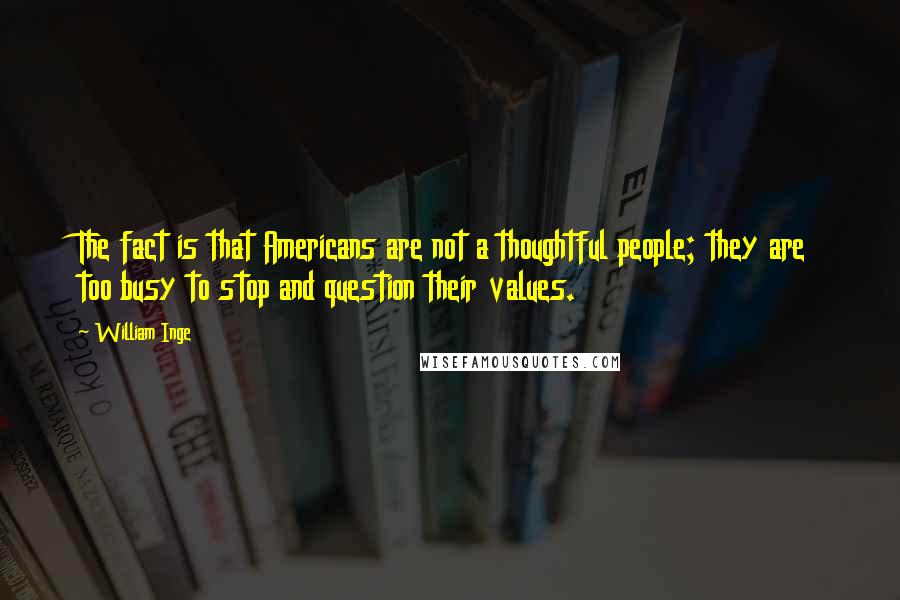 William Inge Quotes: The fact is that Americans are not a thoughtful people; they are too busy to stop and question their values.