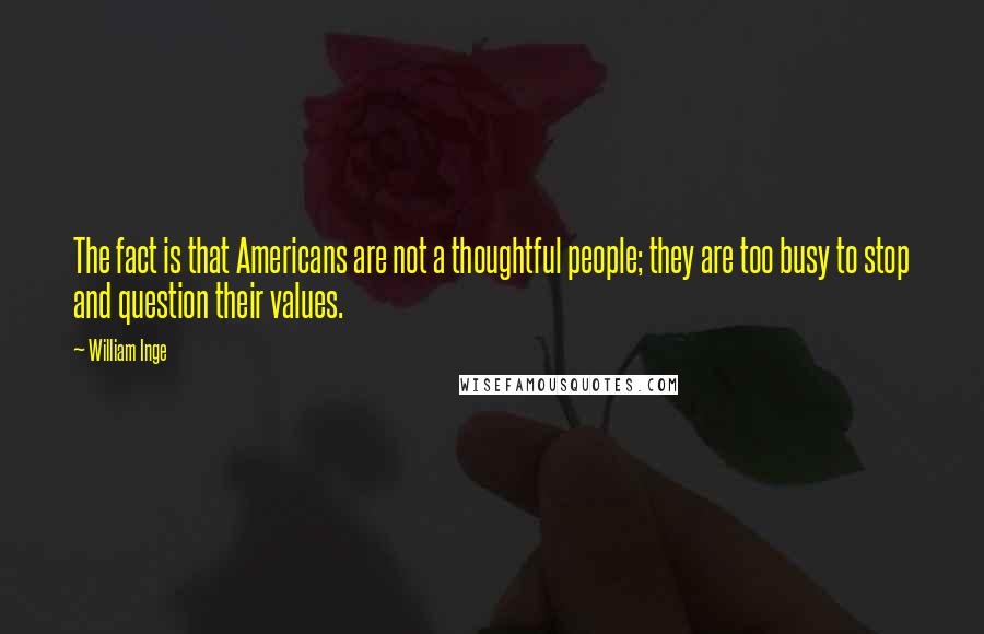 William Inge Quotes: The fact is that Americans are not a thoughtful people; they are too busy to stop and question their values.