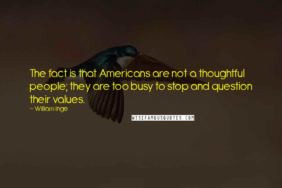 William Inge Quotes: The fact is that Americans are not a thoughtful people; they are too busy to stop and question their values.