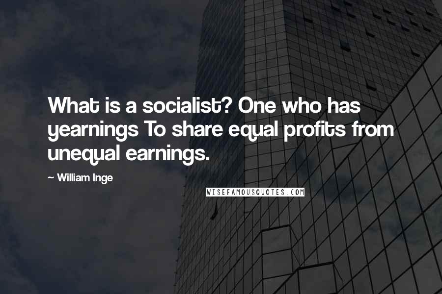 William Inge Quotes: What is a socialist? One who has yearnings To share equal profits from unequal earnings.