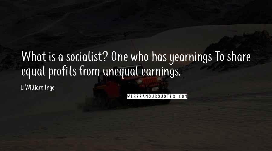 William Inge Quotes: What is a socialist? One who has yearnings To share equal profits from unequal earnings.