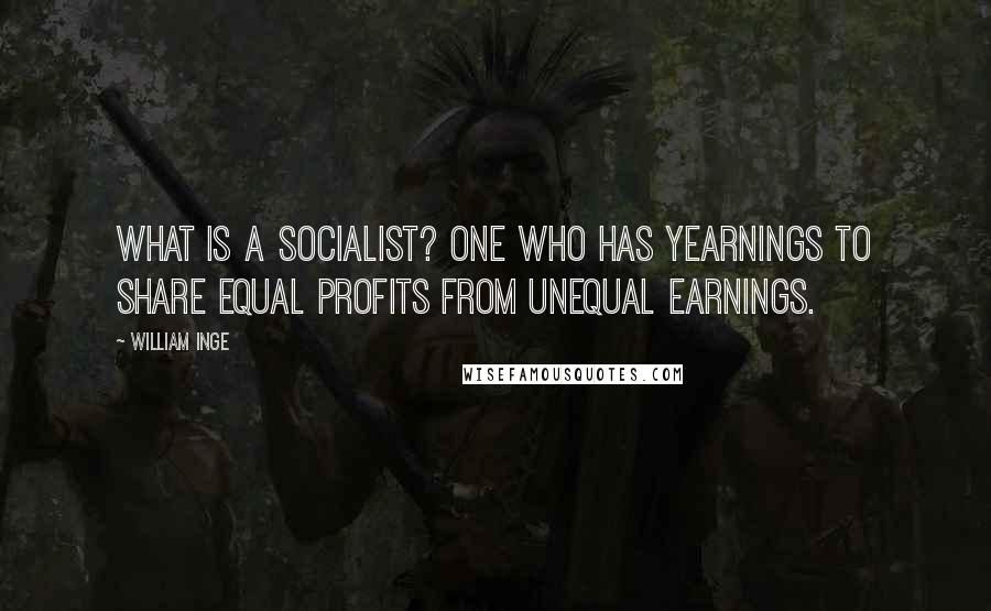 William Inge Quotes: What is a socialist? One who has yearnings To share equal profits from unequal earnings.