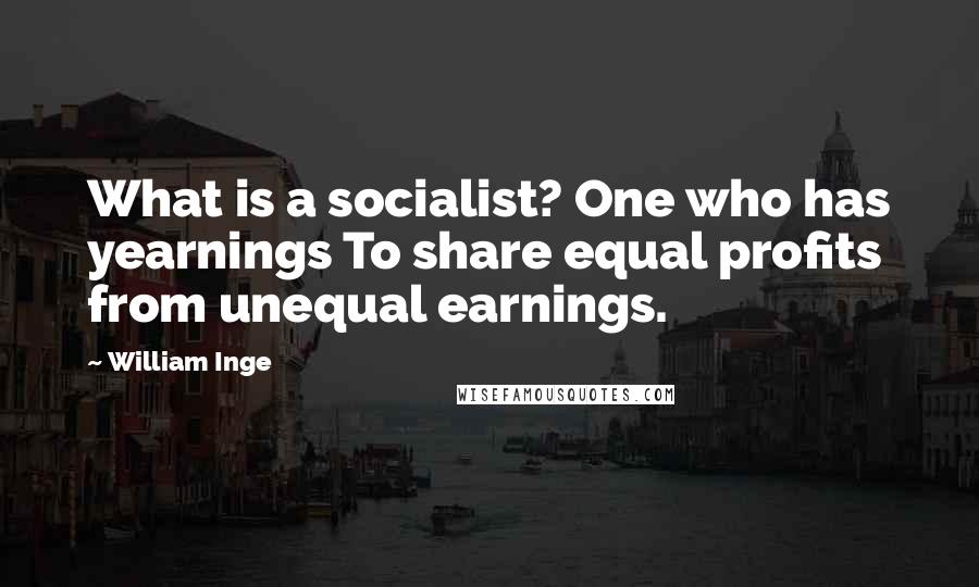 William Inge Quotes: What is a socialist? One who has yearnings To share equal profits from unequal earnings.