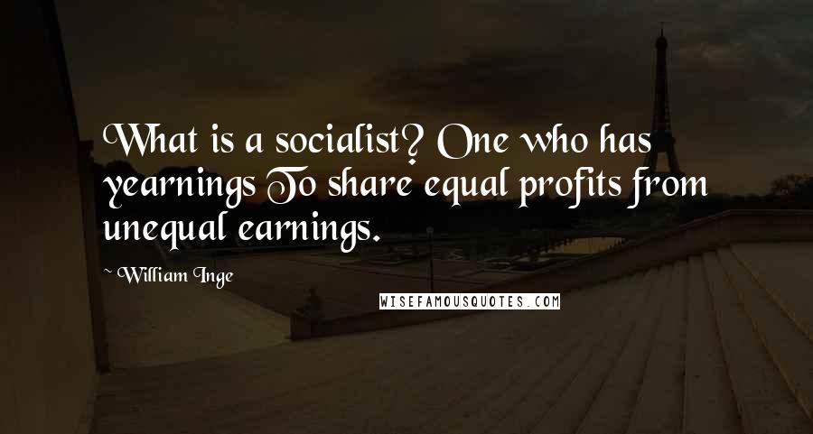 William Inge Quotes: What is a socialist? One who has yearnings To share equal profits from unequal earnings.