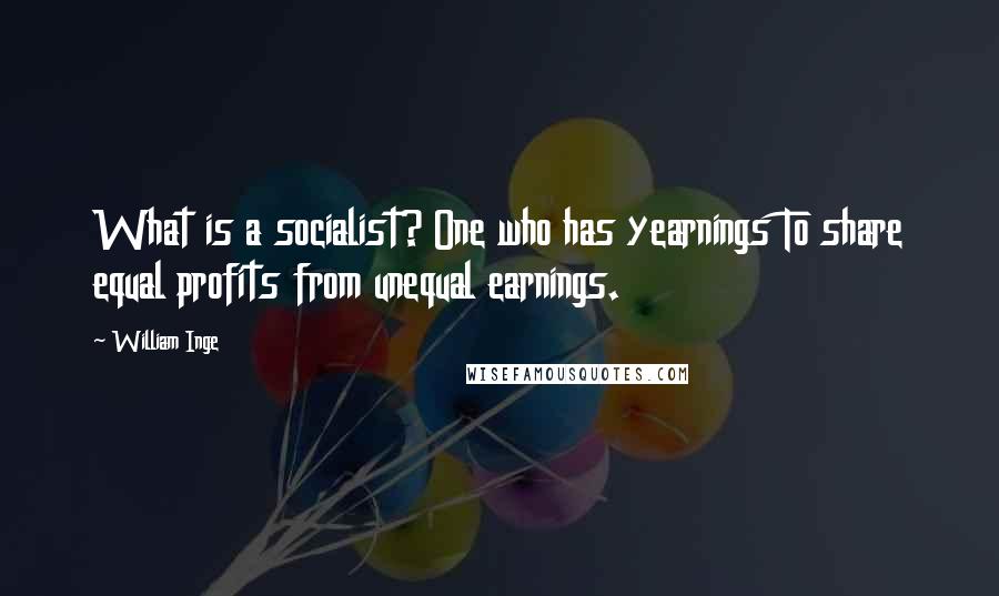 William Inge Quotes: What is a socialist? One who has yearnings To share equal profits from unequal earnings.