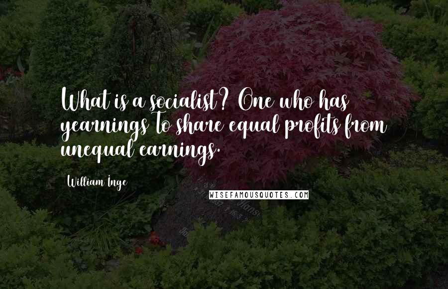 William Inge Quotes: What is a socialist? One who has yearnings To share equal profits from unequal earnings.