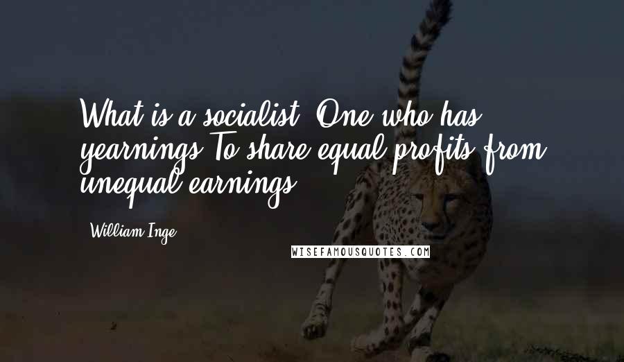 William Inge Quotes: What is a socialist? One who has yearnings To share equal profits from unequal earnings.