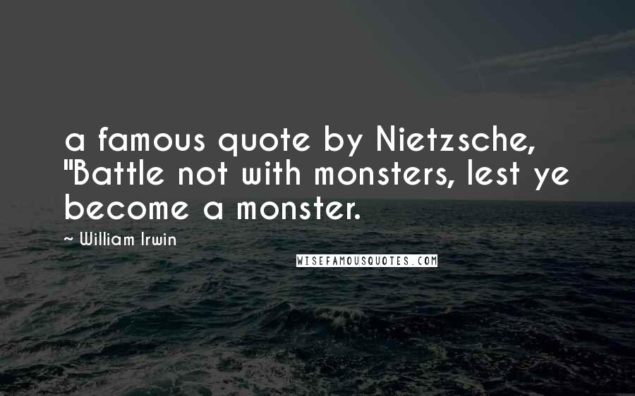 William Irwin Quotes: a famous quote by Nietzsche, "Battle not with monsters, lest ye become a monster.