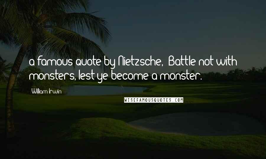 William Irwin Quotes: a famous quote by Nietzsche, "Battle not with monsters, lest ye become a monster.