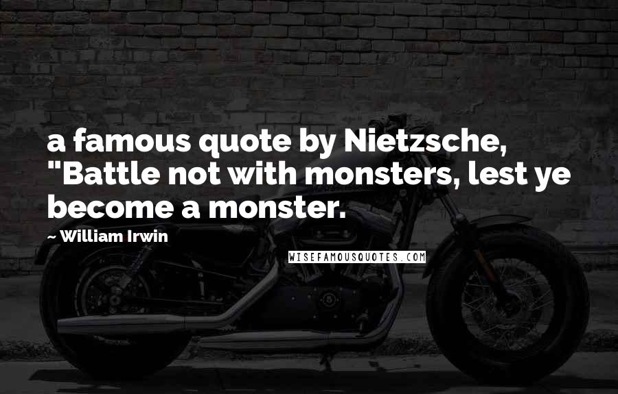 William Irwin Quotes: a famous quote by Nietzsche, "Battle not with monsters, lest ye become a monster.