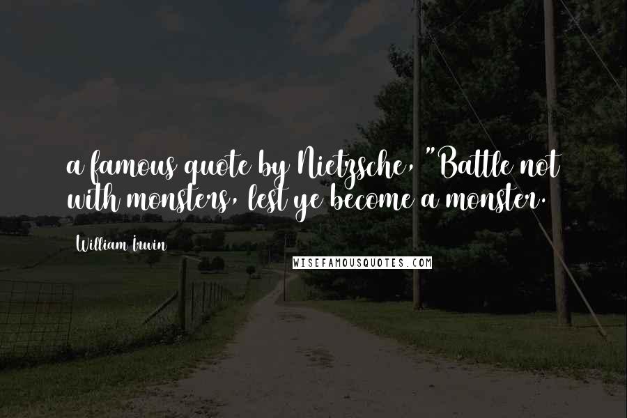 William Irwin Quotes: a famous quote by Nietzsche, "Battle not with monsters, lest ye become a monster.