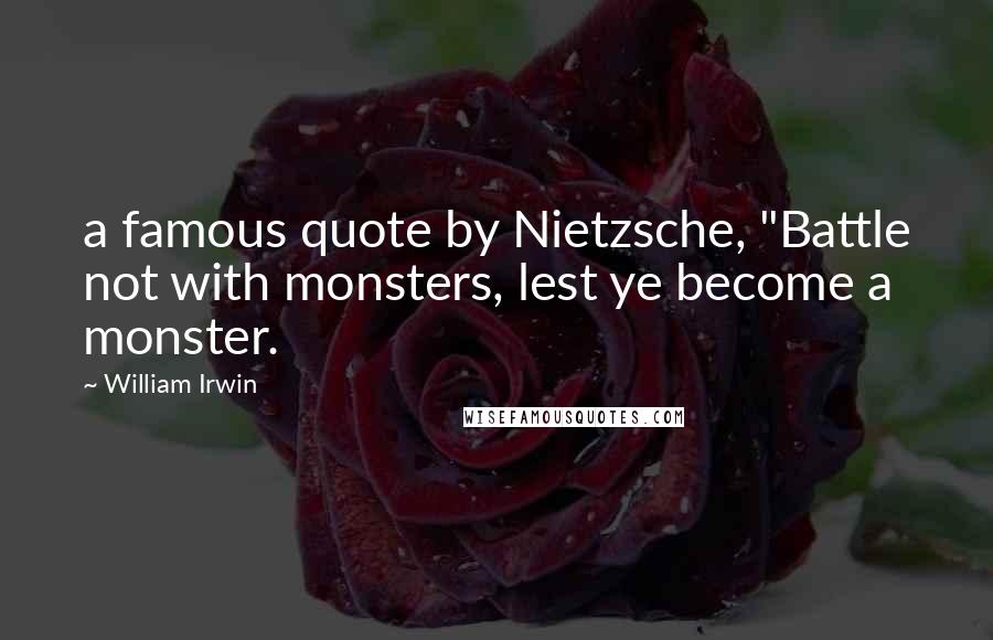 William Irwin Quotes: a famous quote by Nietzsche, "Battle not with monsters, lest ye become a monster.