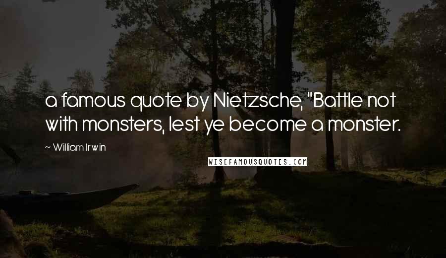 William Irwin Quotes: a famous quote by Nietzsche, "Battle not with monsters, lest ye become a monster.