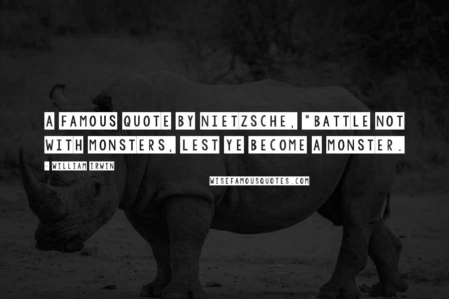 William Irwin Quotes: a famous quote by Nietzsche, "Battle not with monsters, lest ye become a monster.