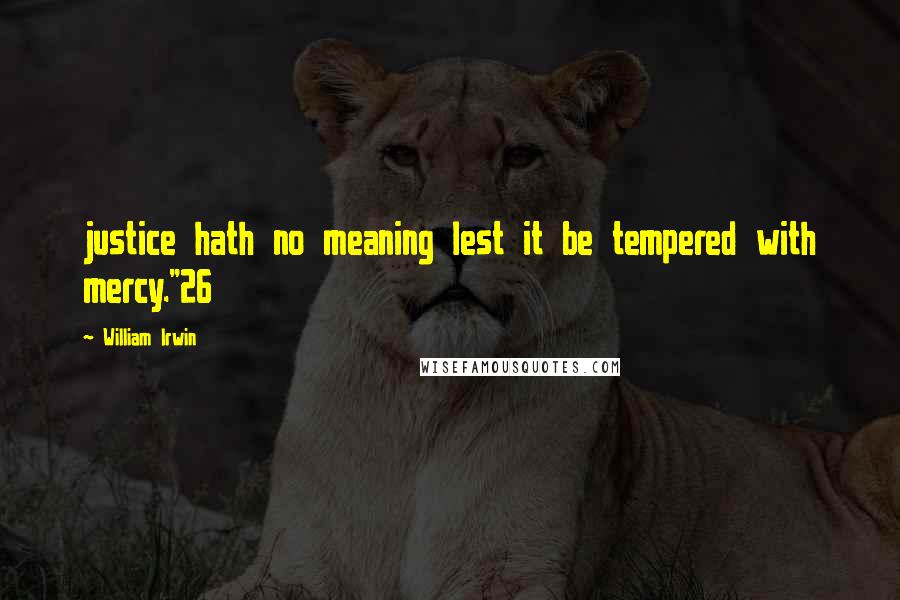 William Irwin Quotes: justice hath no meaning lest it be tempered with mercy."26
