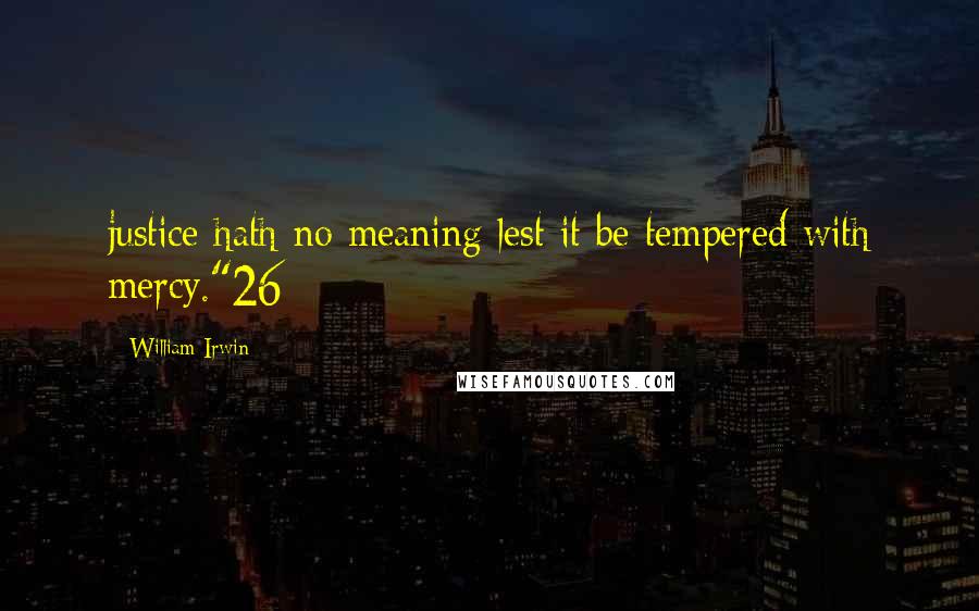 William Irwin Quotes: justice hath no meaning lest it be tempered with mercy."26