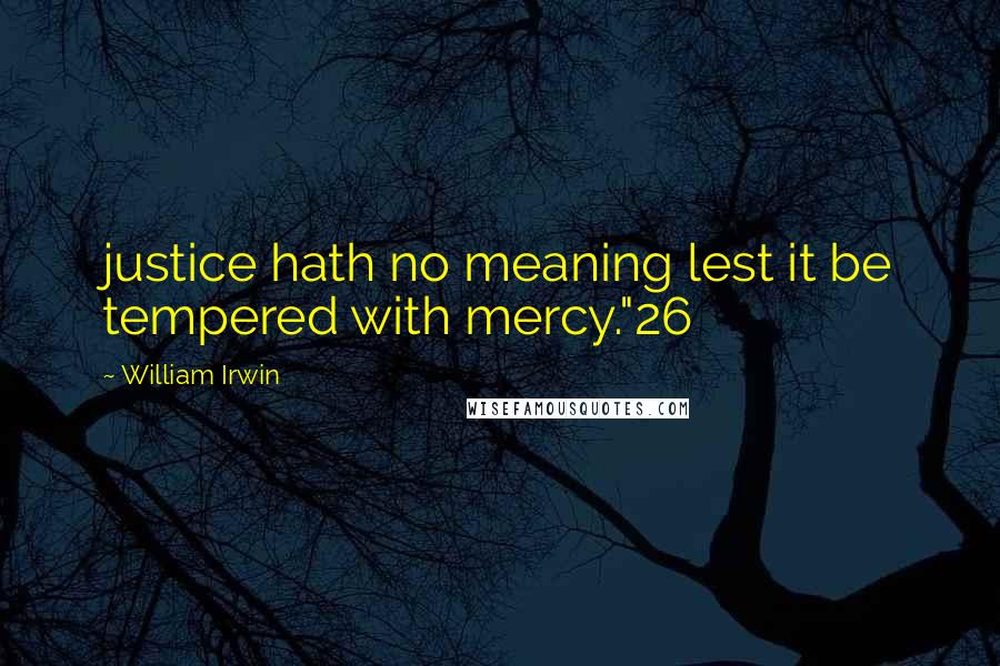 William Irwin Quotes: justice hath no meaning lest it be tempered with mercy."26
