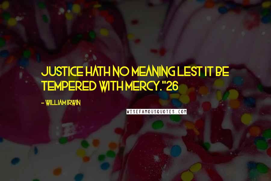 William Irwin Quotes: justice hath no meaning lest it be tempered with mercy."26