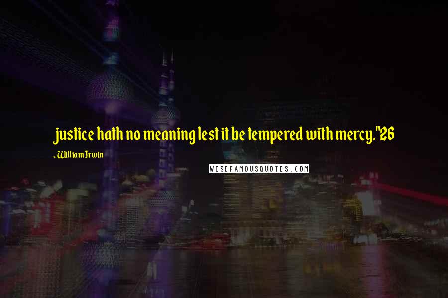 William Irwin Quotes: justice hath no meaning lest it be tempered with mercy."26