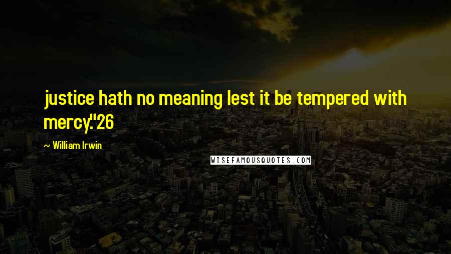 William Irwin Quotes: justice hath no meaning lest it be tempered with mercy."26
