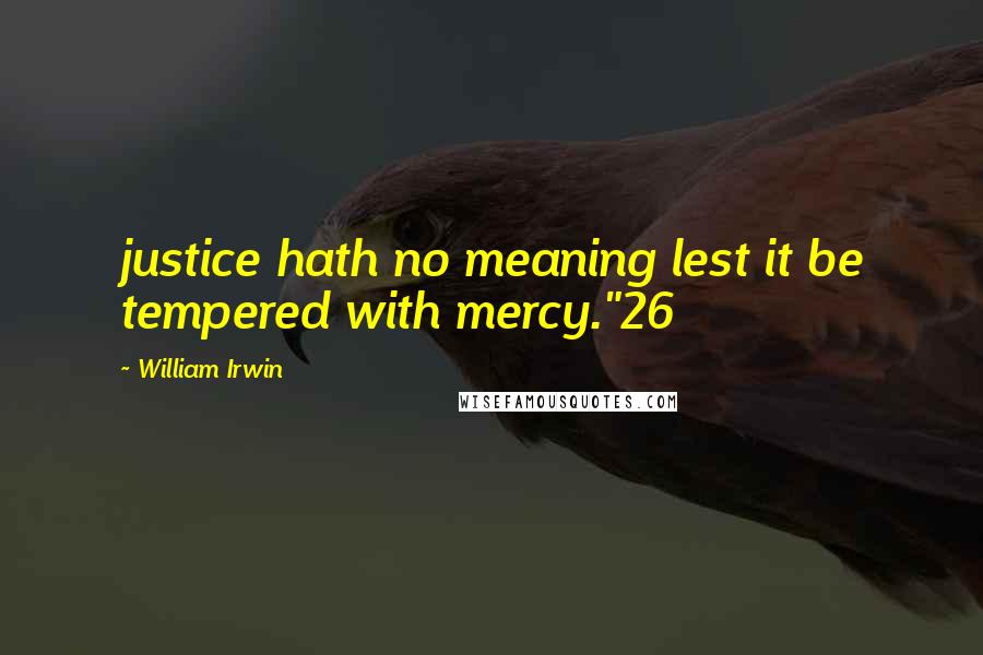 William Irwin Quotes: justice hath no meaning lest it be tempered with mercy."26