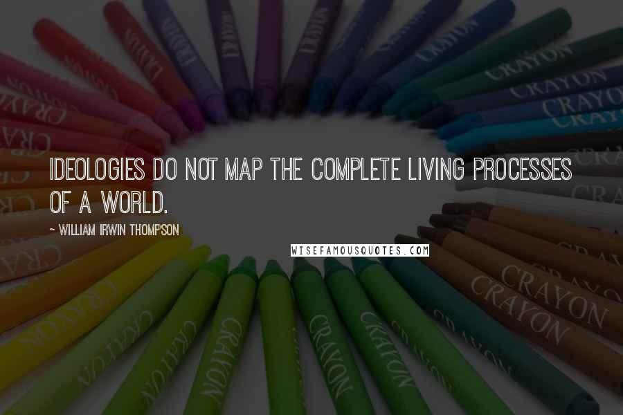 William Irwin Thompson Quotes: Ideologies do not map the complete living processes of a World.