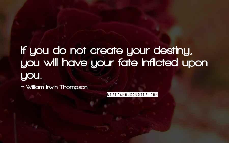 William Irwin Thompson Quotes: If you do not create your destiny, you will have your fate inflicted upon you.