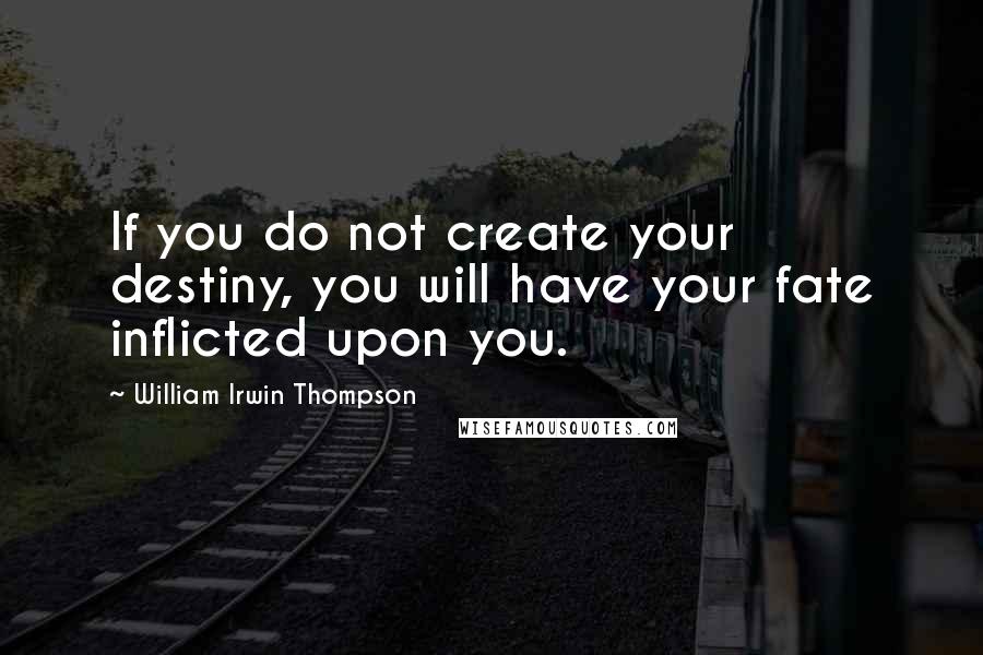 William Irwin Thompson Quotes: If you do not create your destiny, you will have your fate inflicted upon you.