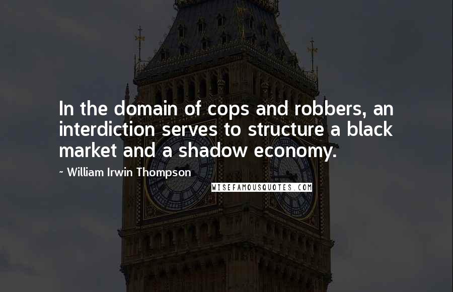 William Irwin Thompson Quotes: In the domain of cops and robbers, an interdiction serves to structure a black market and a shadow economy.