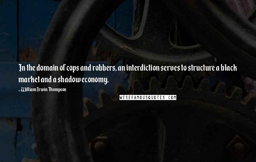 William Irwin Thompson Quotes: In the domain of cops and robbers, an interdiction serves to structure a black market and a shadow economy.