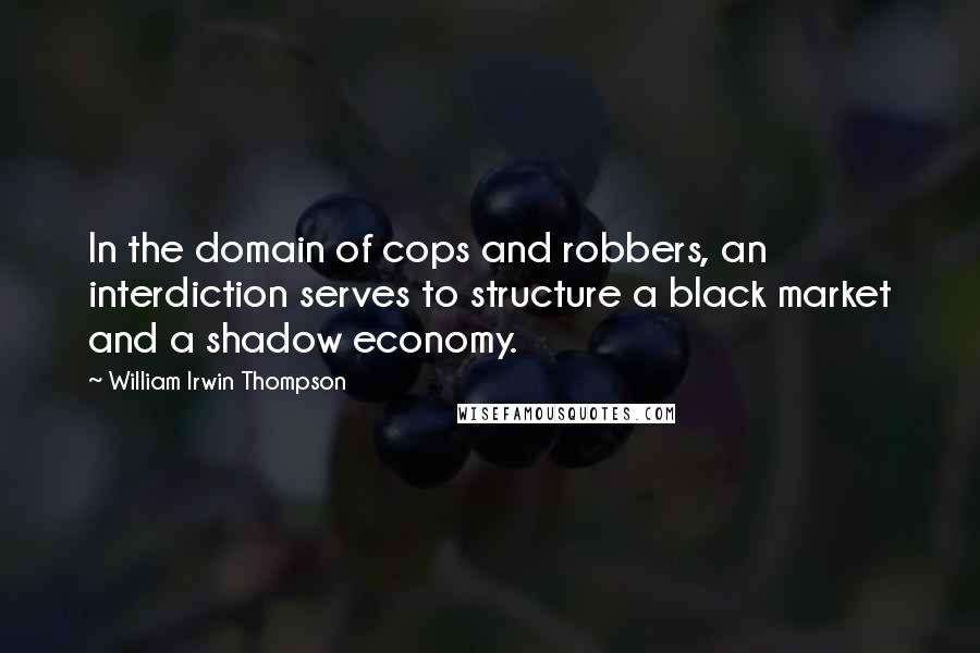 William Irwin Thompson Quotes: In the domain of cops and robbers, an interdiction serves to structure a black market and a shadow economy.