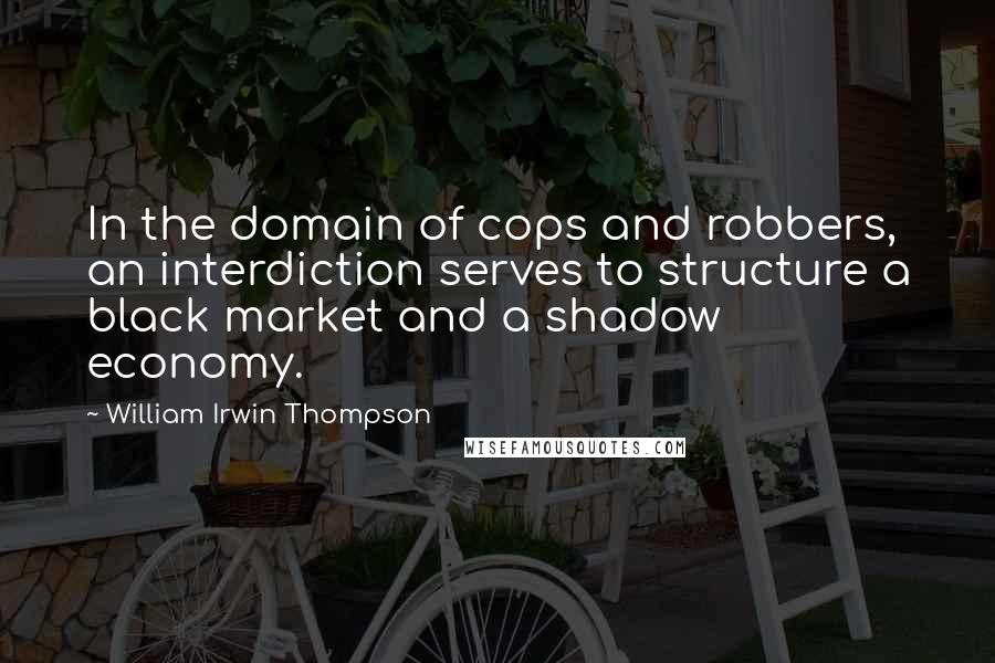 William Irwin Thompson Quotes: In the domain of cops and robbers, an interdiction serves to structure a black market and a shadow economy.