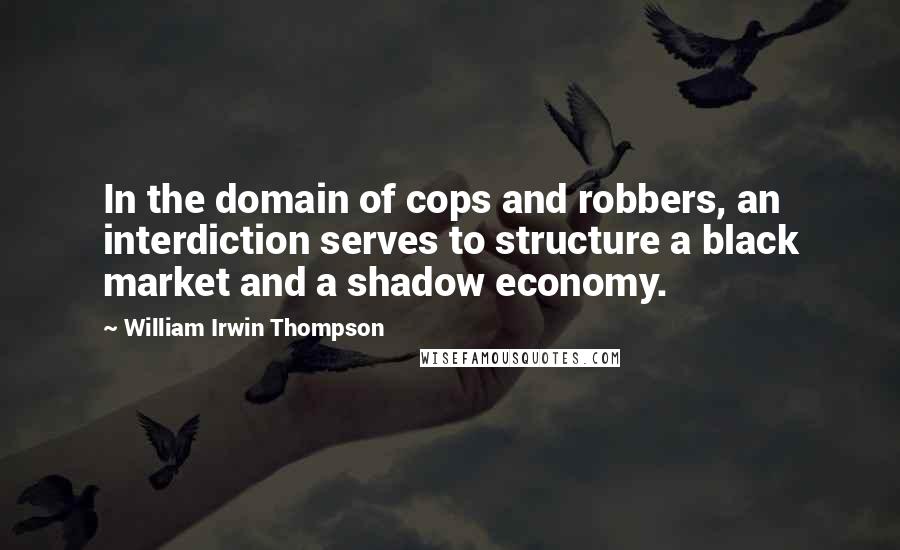 William Irwin Thompson Quotes: In the domain of cops and robbers, an interdiction serves to structure a black market and a shadow economy.