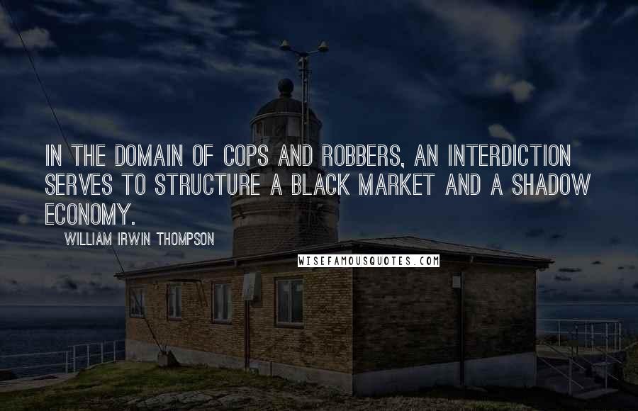 William Irwin Thompson Quotes: In the domain of cops and robbers, an interdiction serves to structure a black market and a shadow economy.