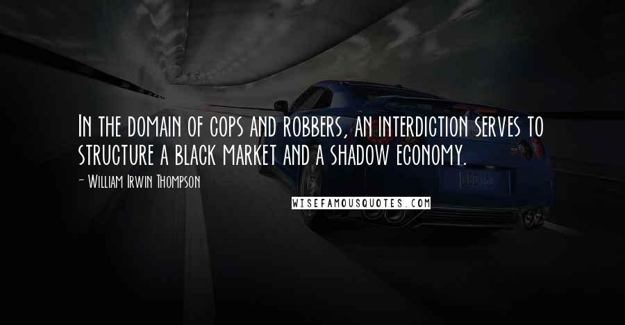 William Irwin Thompson Quotes: In the domain of cops and robbers, an interdiction serves to structure a black market and a shadow economy.