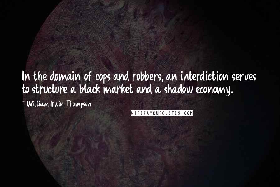 William Irwin Thompson Quotes: In the domain of cops and robbers, an interdiction serves to structure a black market and a shadow economy.