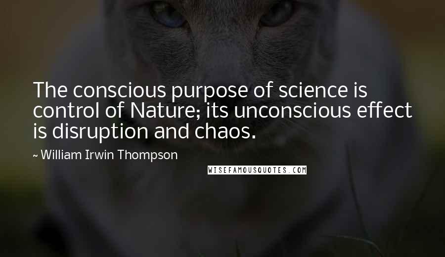 William Irwin Thompson Quotes: The conscious purpose of science is control of Nature; its unconscious effect is disruption and chaos.