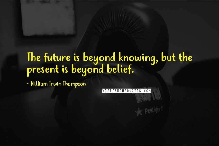William Irwin Thompson Quotes: The future is beyond knowing, but the present is beyond belief.