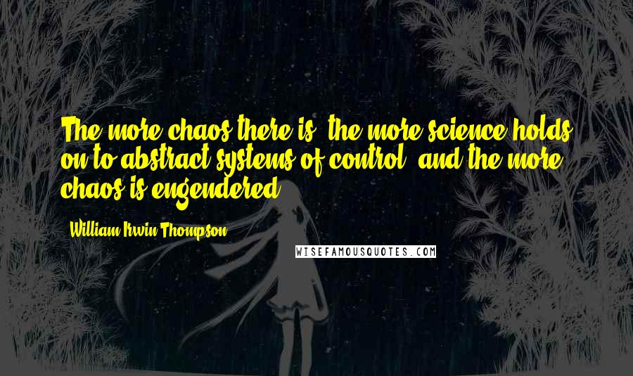 William Irwin Thompson Quotes: The more chaos there is, the more science holds on to abstract systems of control, and the more chaos is engendered.