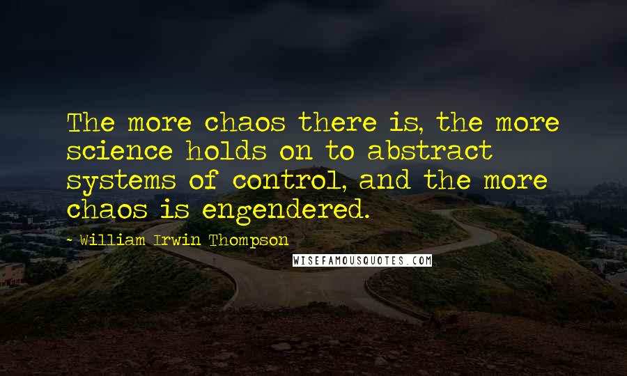 William Irwin Thompson Quotes: The more chaos there is, the more science holds on to abstract systems of control, and the more chaos is engendered.