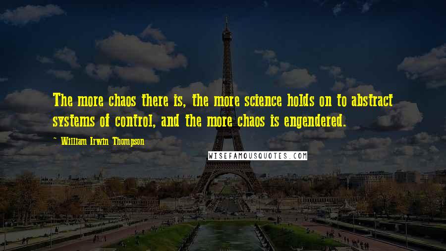 William Irwin Thompson Quotes: The more chaos there is, the more science holds on to abstract systems of control, and the more chaos is engendered.